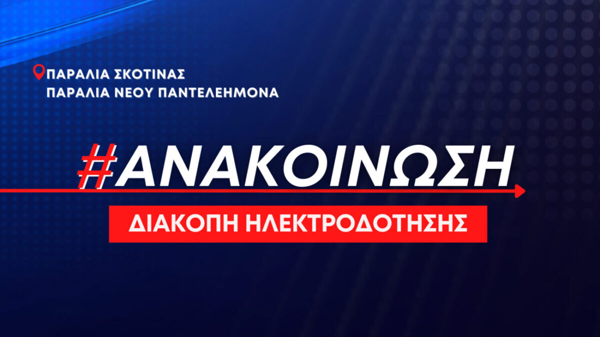 Διακοπή ηλεκτροδότησης αύριο Πέμπτη 6 Ιουλίου στις παραλίες Σκοτίνας & Νέου Παντελεήμονα